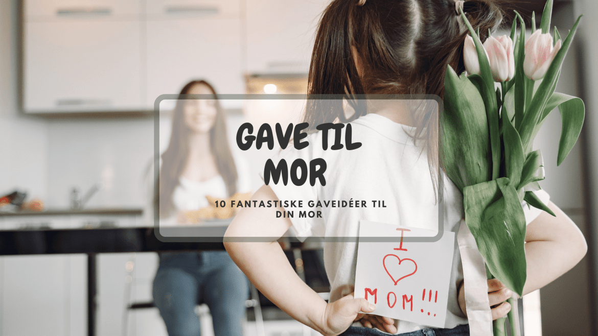Gaver til mor – 10 fantastiske gaveidéer til din mor, til enhver anledning
